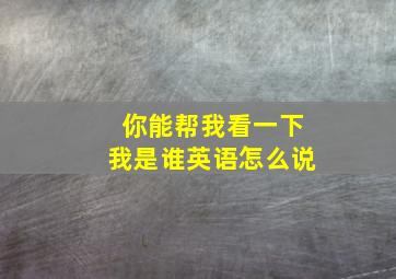 你能帮我看一下我是谁英语怎么说