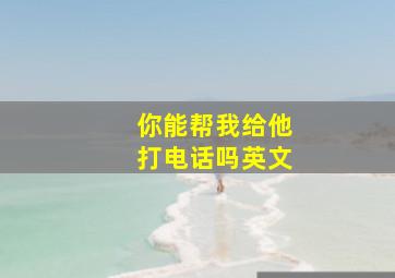 你能帮我给他打电话吗英文