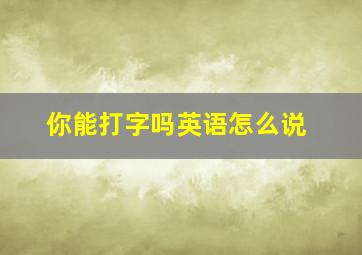 你能打字吗英语怎么说