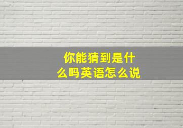 你能猜到是什么吗英语怎么说