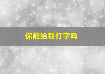 你能给我打字吗