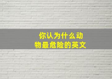 你认为什么动物最危险的英文