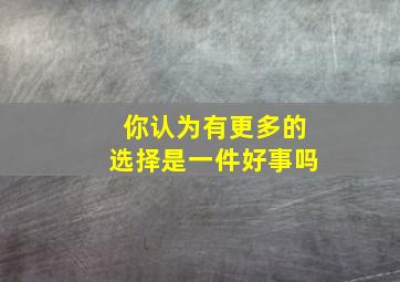 你认为有更多的选择是一件好事吗