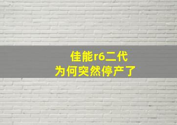 佳能r6二代为何突然停产了