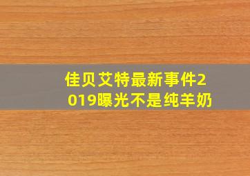 佳贝艾特最新事件2019曝光不是纯羊奶