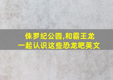 侏罗纪公园,和霸王龙一起认识这些恐龙吧英文