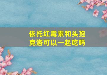 依托红霉素和头孢克洛可以一起吃吗