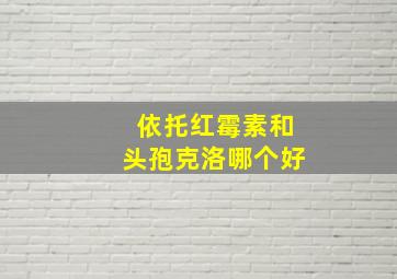 依托红霉素和头孢克洛哪个好