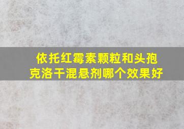 依托红霉素颗粒和头孢克洛干混悬剂哪个效果好