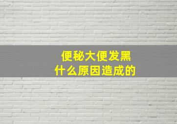 便秘大便发黑什么原因造成的