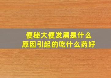 便秘大便发黑是什么原因引起的吃什么药好