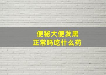 便秘大便发黑正常吗吃什么药