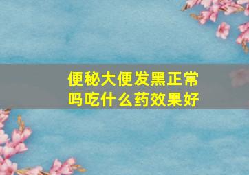 便秘大便发黑正常吗吃什么药效果好