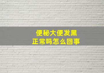 便秘大便发黑正常吗怎么回事