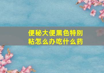 便秘大便黑色特别粘怎么办吃什么药