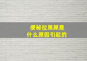 便秘拉黑屎是什么原因引起的