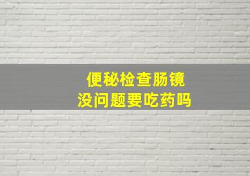 便秘检查肠镜没问题要吃药吗