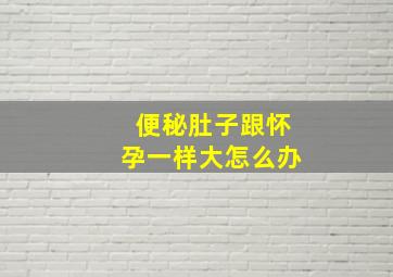 便秘肚子跟怀孕一样大怎么办