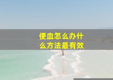 便血怎么办什么方法最有效