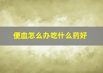 便血怎么办吃什么药好