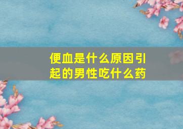 便血是什么原因引起的男性吃什么药