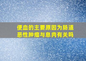 便血的主要原因为肠道恶性肿瘤与息肉有关吗