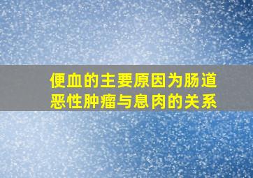 便血的主要原因为肠道恶性肿瘤与息肉的关系