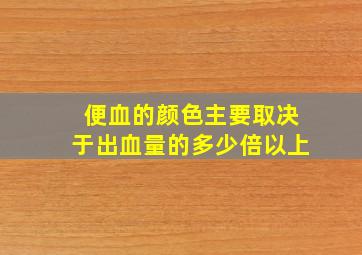 便血的颜色主要取决于出血量的多少倍以上