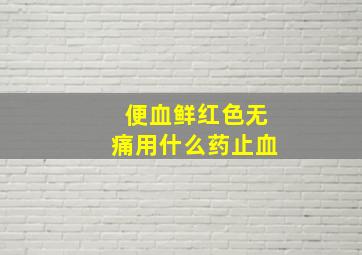 便血鲜红色无痛用什么药止血