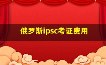 俄罗斯ipsc考证费用