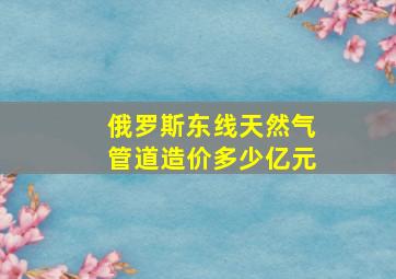 俄罗斯东线天然气管道造价多少亿元