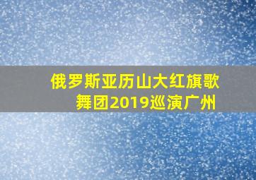 俄罗斯亚历山大红旗歌舞团2019巡演广州