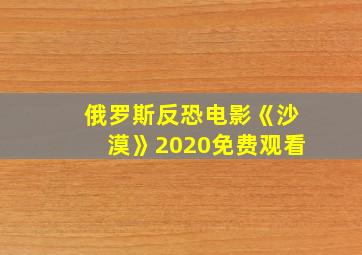 俄罗斯反恐电影《沙漠》2020免费观看