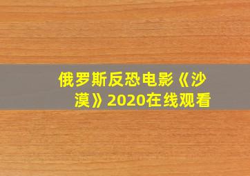 俄罗斯反恐电影《沙漠》2020在线观看