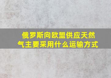 俄罗斯向欧盟供应天然气主要采用什么运输方式