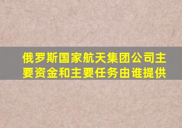 俄罗斯国家航天集团公司主要资金和主要任务由谁提供