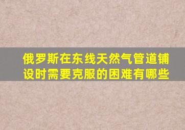 俄罗斯在东线天然气管道铺设时需要克服的困难有哪些