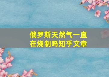 俄罗斯天然气一直在烧制吗知乎文章