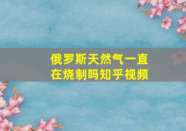 俄罗斯天然气一直在烧制吗知乎视频