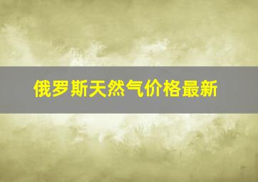 俄罗斯天然气价格最新