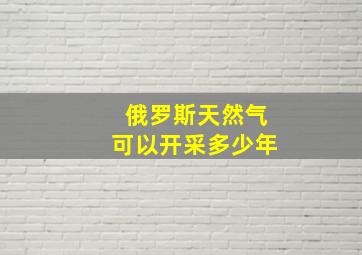 俄罗斯天然气可以开采多少年