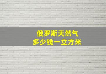 俄罗斯天然气多少钱一立方米