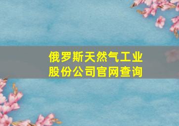 俄罗斯天然气工业股份公司官网查询