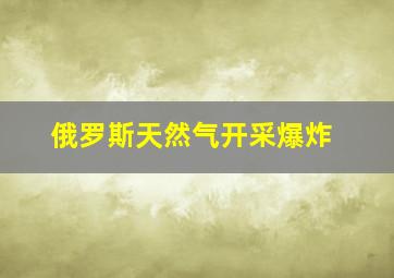 俄罗斯天然气开采爆炸