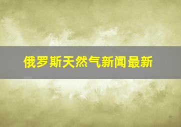 俄罗斯天然气新闻最新