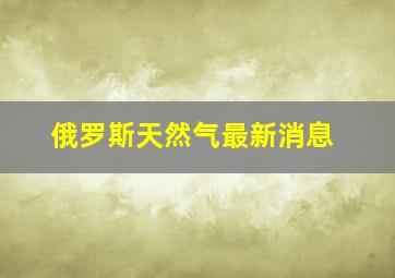 俄罗斯天然气最新消息