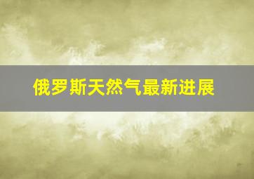 俄罗斯天然气最新进展