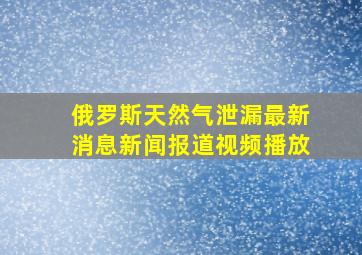 俄罗斯天然气泄漏最新消息新闻报道视频播放