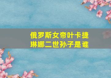 俄罗斯女帝叶卡捷琳娜二世孙子是谁