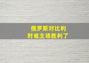 俄罗斯对比利时谁主场胜利了